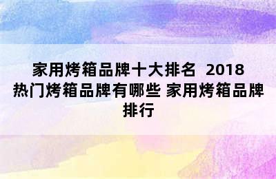 家用烤箱品牌十大排名  2018热门烤箱品牌有哪些 家用烤箱品牌排行